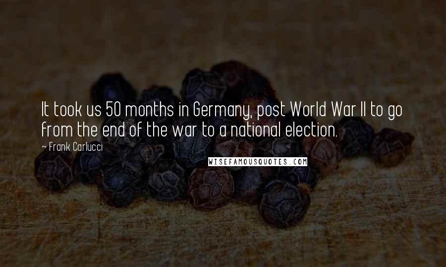 Frank Carlucci Quotes: It took us 50 months in Germany, post World War II to go from the end of the war to a national election.