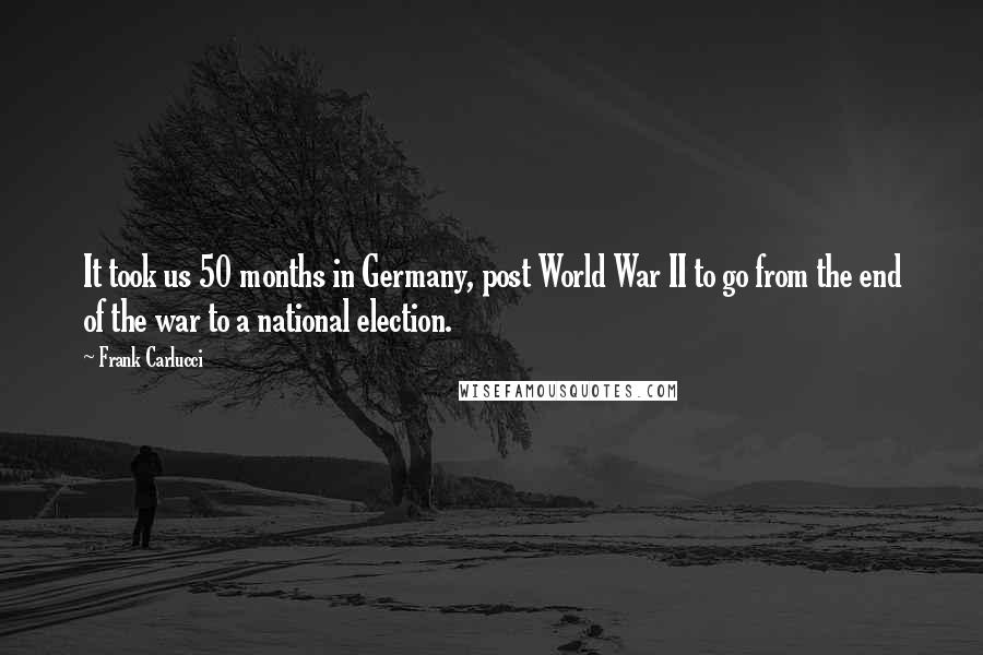 Frank Carlucci Quotes: It took us 50 months in Germany, post World War II to go from the end of the war to a national election.