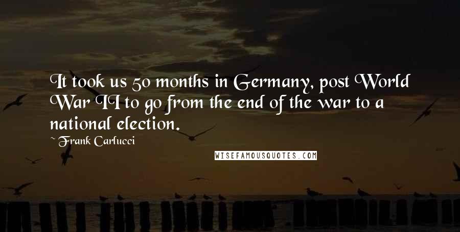 Frank Carlucci Quotes: It took us 50 months in Germany, post World War II to go from the end of the war to a national election.
