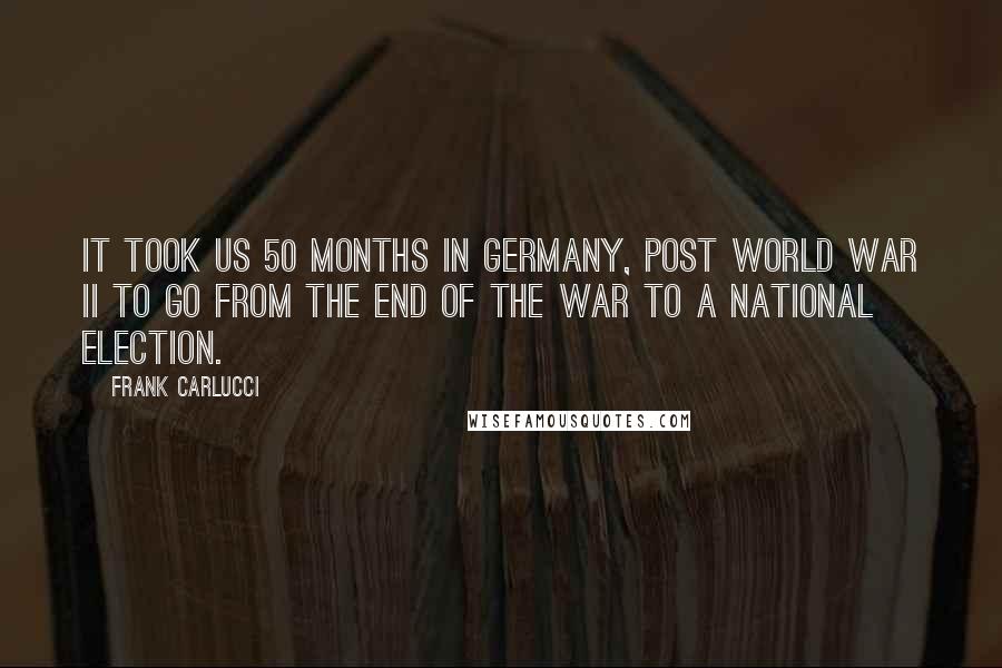 Frank Carlucci Quotes: It took us 50 months in Germany, post World War II to go from the end of the war to a national election.