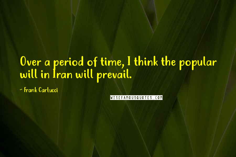 Frank Carlucci Quotes: Over a period of time, I think the popular will in Iran will prevail.