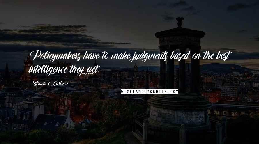 Frank Carlucci Quotes: Policymakers have to make judgments based on the best intelligence they get.