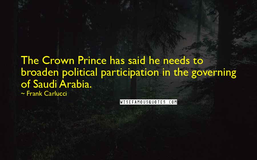 Frank Carlucci Quotes: The Crown Prince has said he needs to broaden political participation in the governing of Saudi Arabia.