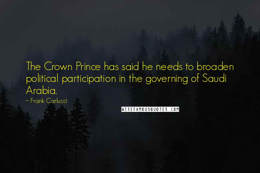 Frank Carlucci Quotes: The Crown Prince has said he needs to broaden political participation in the governing of Saudi Arabia.