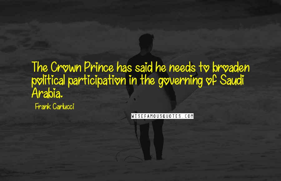 Frank Carlucci Quotes: The Crown Prince has said he needs to broaden political participation in the governing of Saudi Arabia.