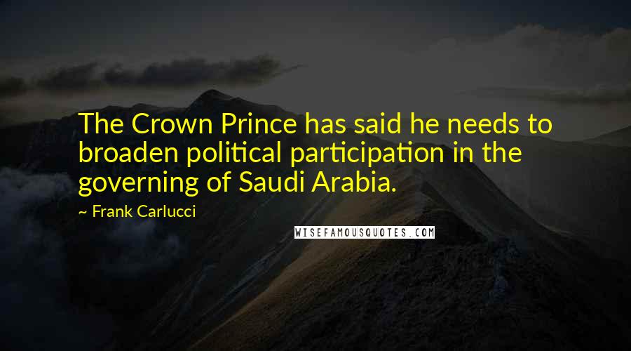 Frank Carlucci Quotes: The Crown Prince has said he needs to broaden political participation in the governing of Saudi Arabia.
