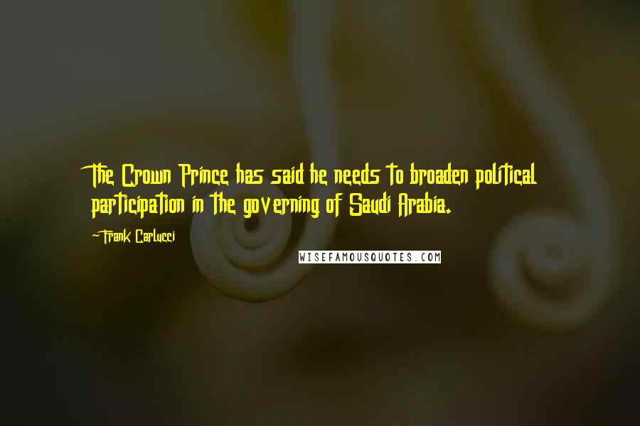 Frank Carlucci Quotes: The Crown Prince has said he needs to broaden political participation in the governing of Saudi Arabia.