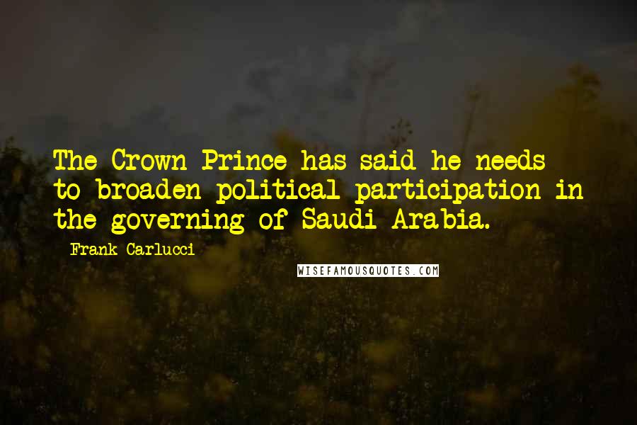 Frank Carlucci Quotes: The Crown Prince has said he needs to broaden political participation in the governing of Saudi Arabia.