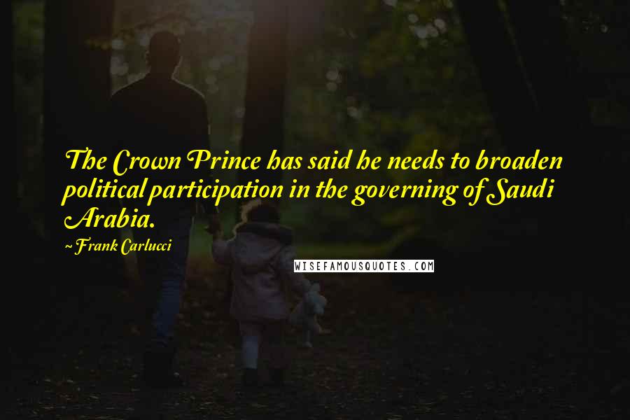 Frank Carlucci Quotes: The Crown Prince has said he needs to broaden political participation in the governing of Saudi Arabia.