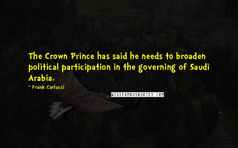 Frank Carlucci Quotes: The Crown Prince has said he needs to broaden political participation in the governing of Saudi Arabia.