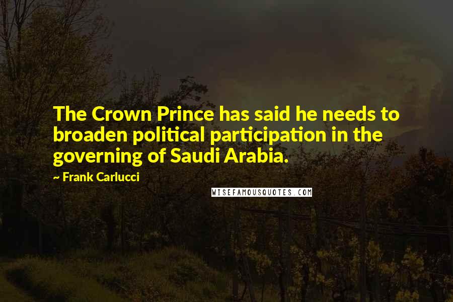 Frank Carlucci Quotes: The Crown Prince has said he needs to broaden political participation in the governing of Saudi Arabia.