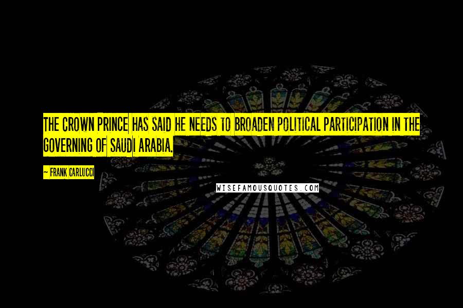 Frank Carlucci Quotes: The Crown Prince has said he needs to broaden political participation in the governing of Saudi Arabia.