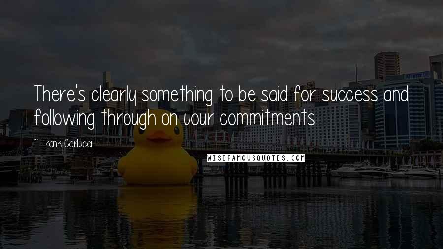 Frank Carlucci Quotes: There's clearly something to be said for success and following through on your commitments.