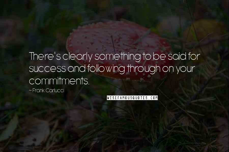 Frank Carlucci Quotes: There's clearly something to be said for success and following through on your commitments.