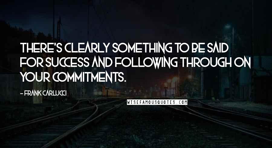 Frank Carlucci Quotes: There's clearly something to be said for success and following through on your commitments.