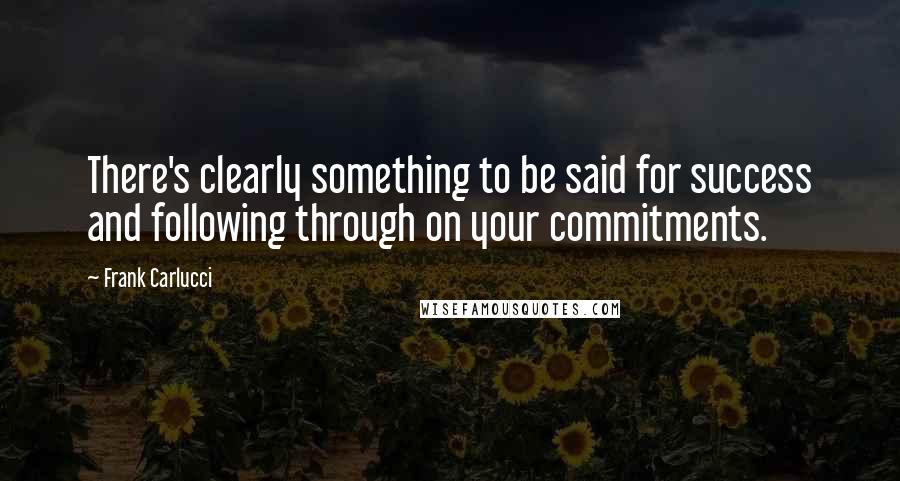 Frank Carlucci Quotes: There's clearly something to be said for success and following through on your commitments.