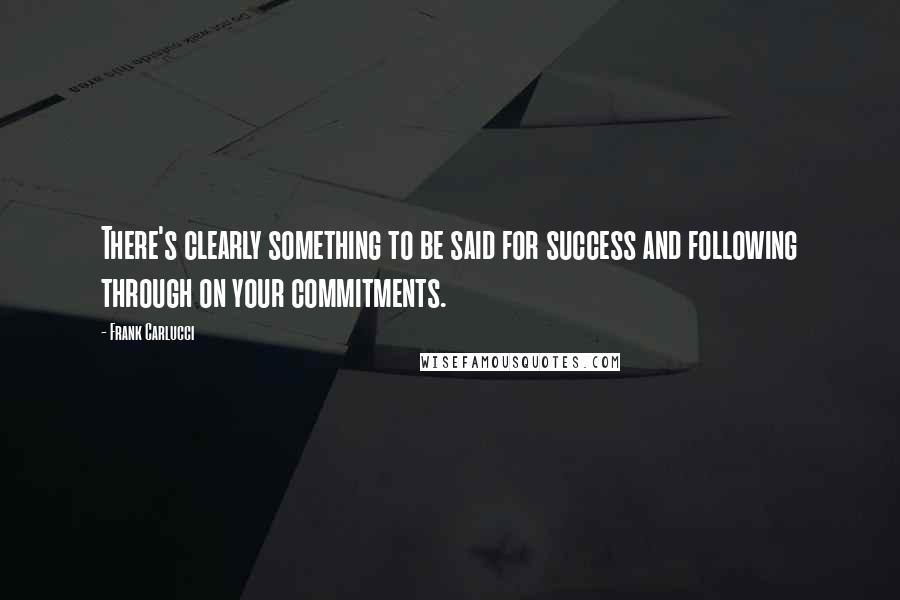 Frank Carlucci Quotes: There's clearly something to be said for success and following through on your commitments.