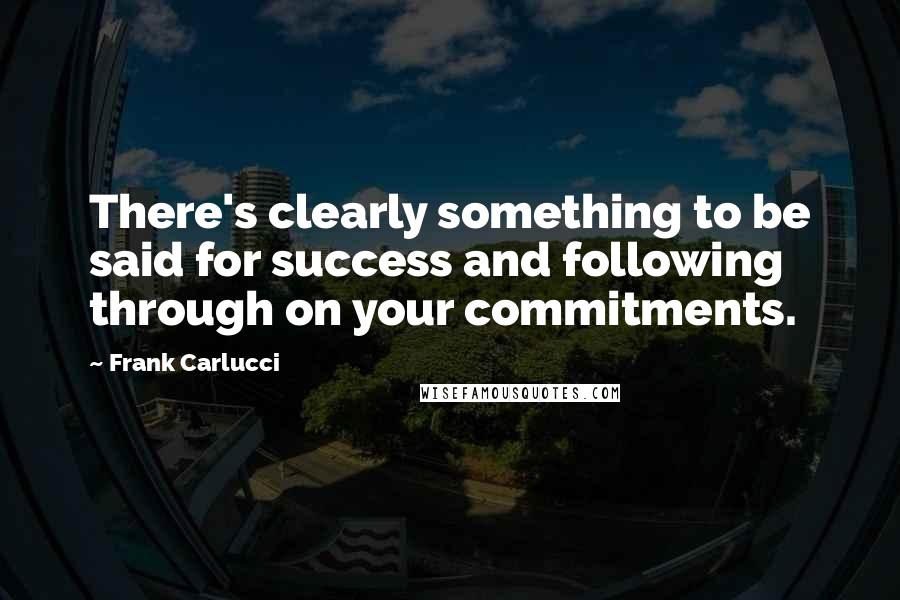 Frank Carlucci Quotes: There's clearly something to be said for success and following through on your commitments.