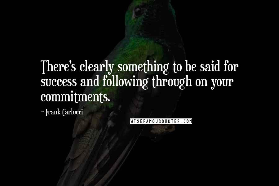 Frank Carlucci Quotes: There's clearly something to be said for success and following through on your commitments.