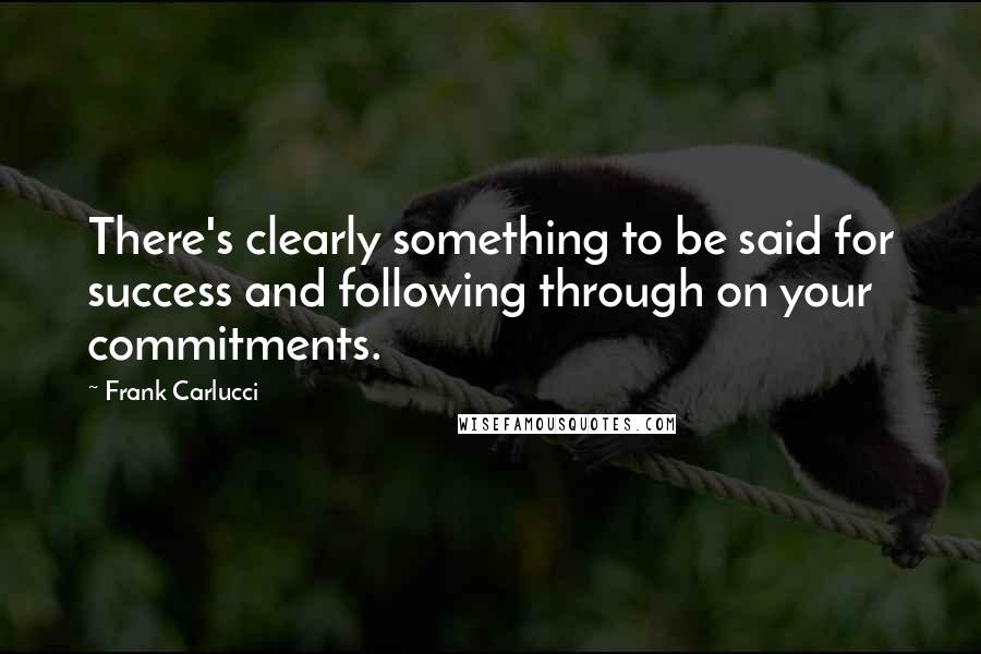 Frank Carlucci Quotes: There's clearly something to be said for success and following through on your commitments.