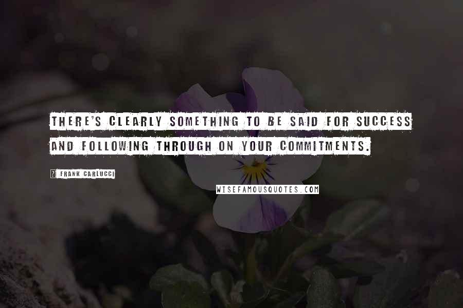 Frank Carlucci Quotes: There's clearly something to be said for success and following through on your commitments.