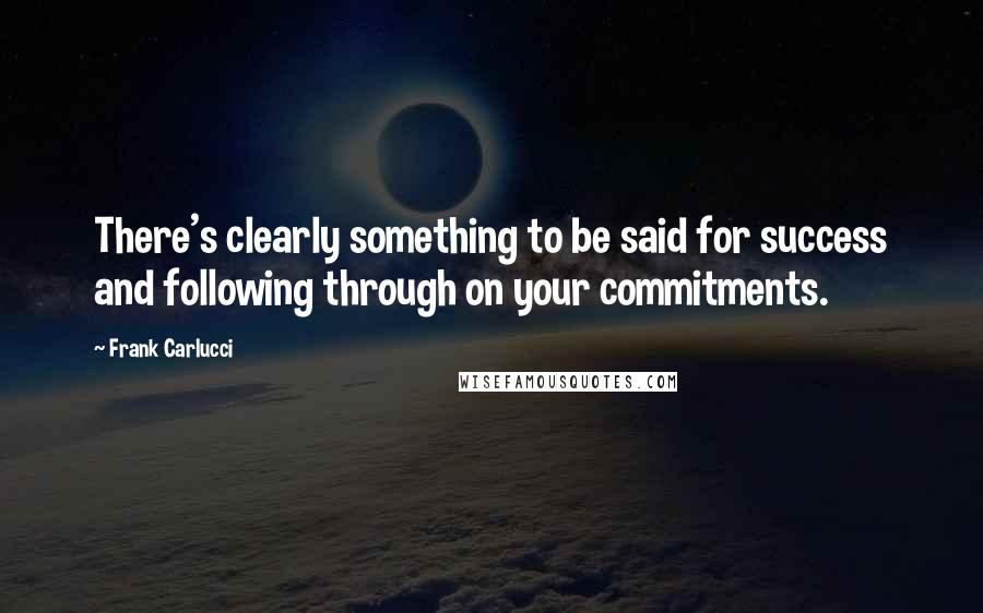 Frank Carlucci Quotes: There's clearly something to be said for success and following through on your commitments.