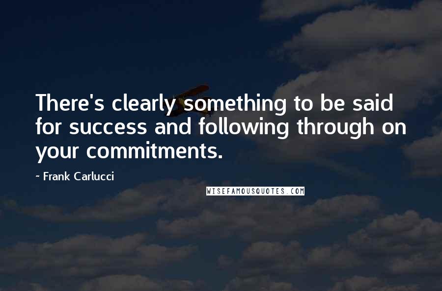 Frank Carlucci Quotes: There's clearly something to be said for success and following through on your commitments.