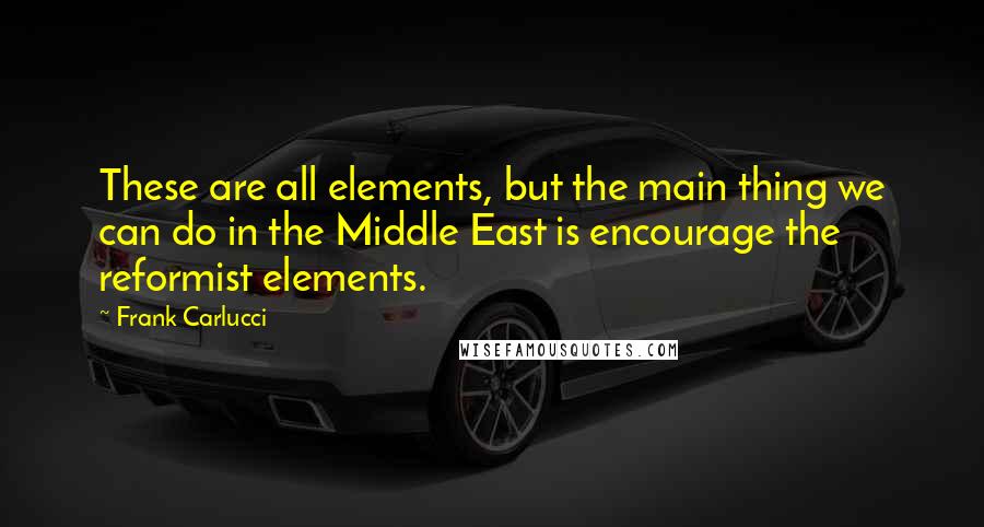 Frank Carlucci Quotes: These are all elements, but the main thing we can do in the Middle East is encourage the reformist elements.