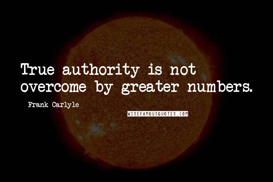 Frank Carlyle Quotes: True authority is not overcome by greater numbers.
