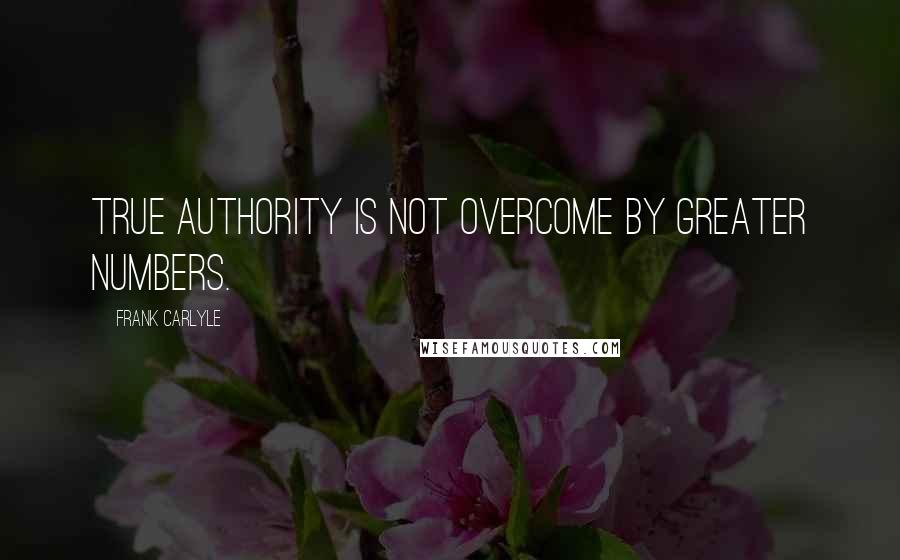 Frank Carlyle Quotes: True authority is not overcome by greater numbers.