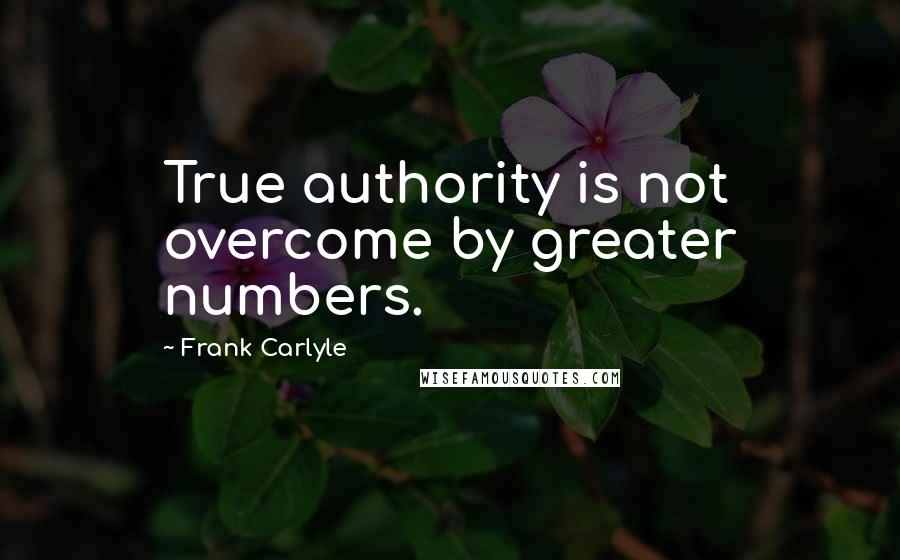 Frank Carlyle Quotes: True authority is not overcome by greater numbers.