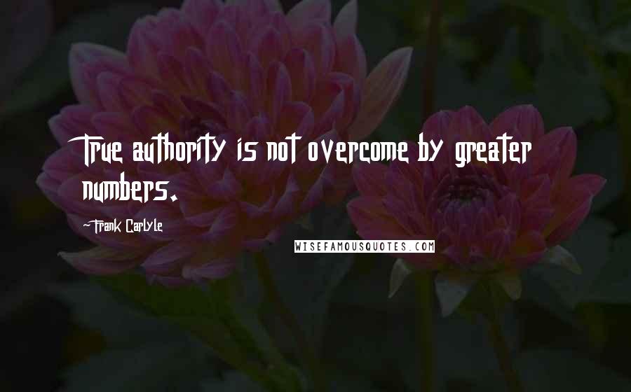 Frank Carlyle Quotes: True authority is not overcome by greater numbers.