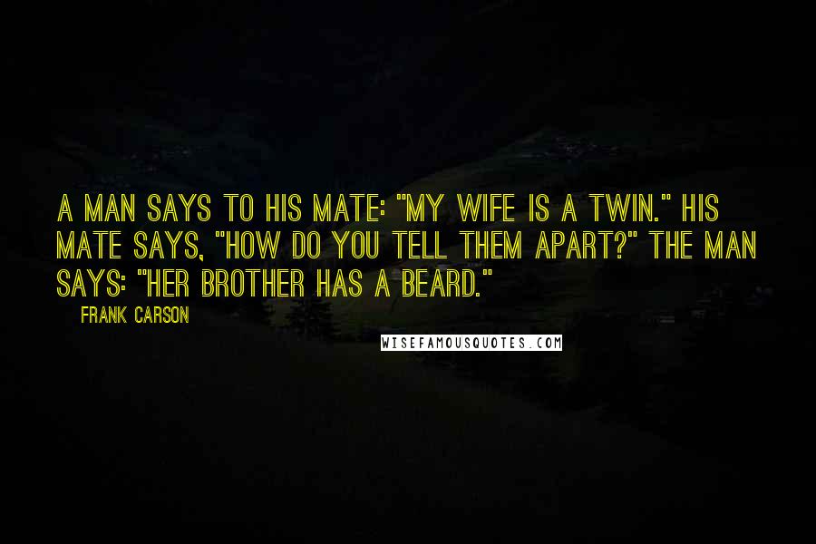 Frank Carson Quotes: A man says to his mate: "My wife is a twin." His mate says, "How do you tell them apart?" The man says: "Her brother has a beard."