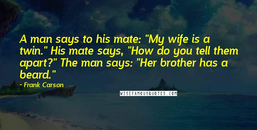 Frank Carson Quotes: A man says to his mate: "My wife is a twin." His mate says, "How do you tell them apart?" The man says: "Her brother has a beard."