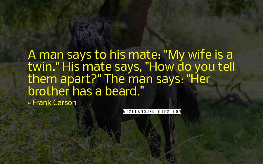 Frank Carson Quotes: A man says to his mate: "My wife is a twin." His mate says, "How do you tell them apart?" The man says: "Her brother has a beard."