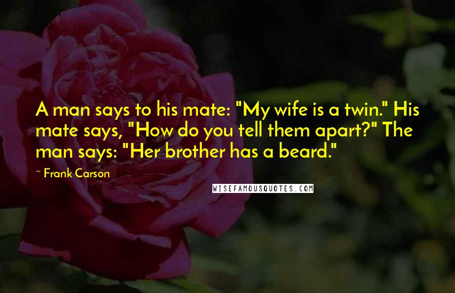 Frank Carson Quotes: A man says to his mate: "My wife is a twin." His mate says, "How do you tell them apart?" The man says: "Her brother has a beard."