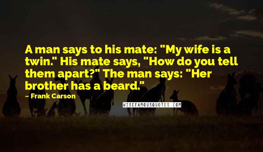 Frank Carson Quotes: A man says to his mate: "My wife is a twin." His mate says, "How do you tell them apart?" The man says: "Her brother has a beard."
