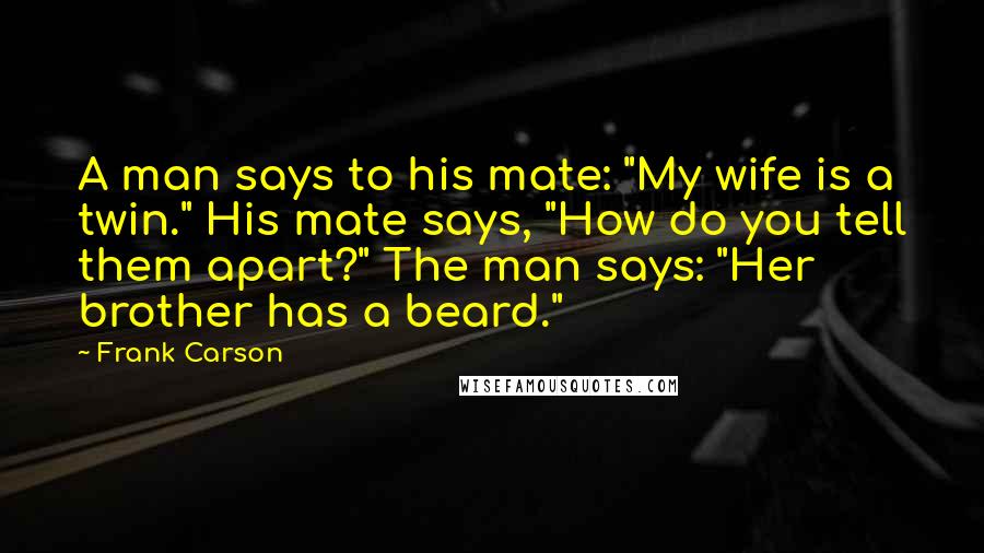 Frank Carson Quotes: A man says to his mate: "My wife is a twin." His mate says, "How do you tell them apart?" The man says: "Her brother has a beard."