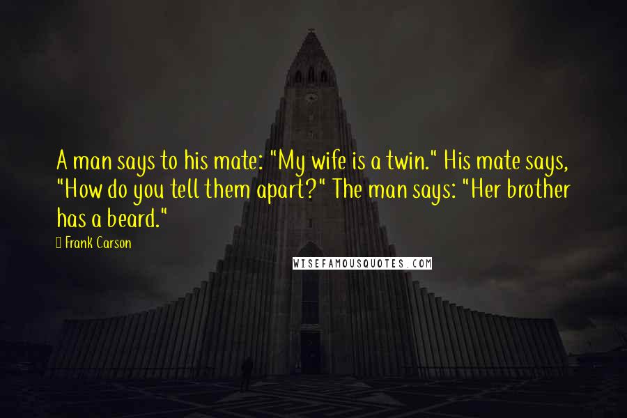Frank Carson Quotes: A man says to his mate: "My wife is a twin." His mate says, "How do you tell them apart?" The man says: "Her brother has a beard."