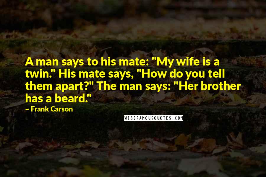 Frank Carson Quotes: A man says to his mate: "My wife is a twin." His mate says, "How do you tell them apart?" The man says: "Her brother has a beard."