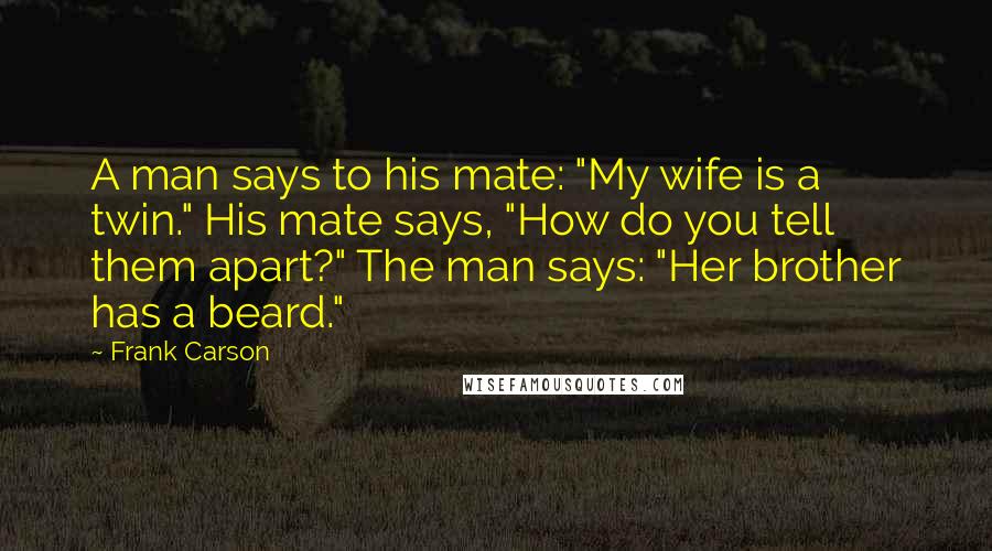 Frank Carson Quotes: A man says to his mate: "My wife is a twin." His mate says, "How do you tell them apart?" The man says: "Her brother has a beard."