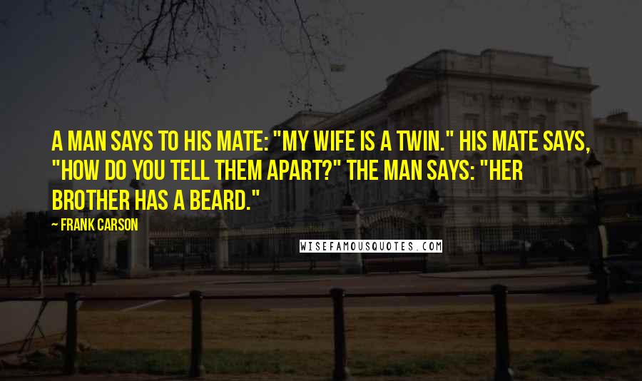 Frank Carson Quotes: A man says to his mate: "My wife is a twin." His mate says, "How do you tell them apart?" The man says: "Her brother has a beard."