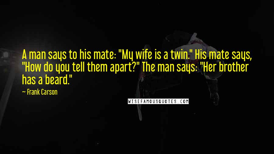 Frank Carson Quotes: A man says to his mate: "My wife is a twin." His mate says, "How do you tell them apart?" The man says: "Her brother has a beard."
