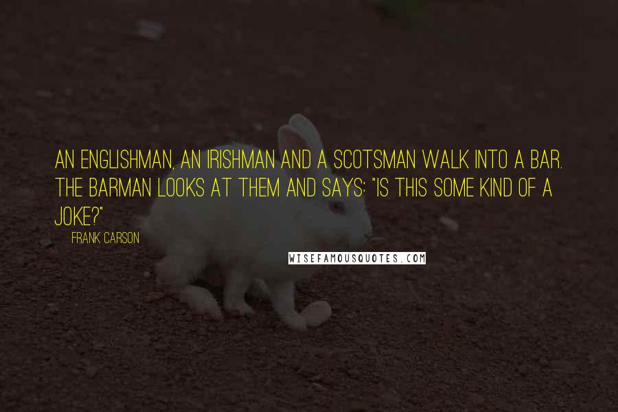 Frank Carson Quotes: An Englishman, an Irishman and a Scotsman walk into a bar. The barman looks at them and says: "Is this some kind of a joke?"