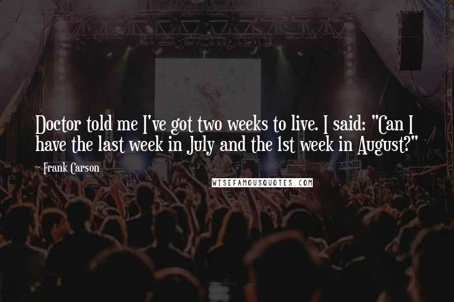 Frank Carson Quotes: Doctor told me I've got two weeks to live. I said: "Can I have the last week in July and the 1st week in August?"
