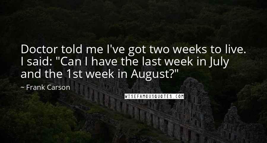 Frank Carson Quotes: Doctor told me I've got two weeks to live. I said: "Can I have the last week in July and the 1st week in August?"