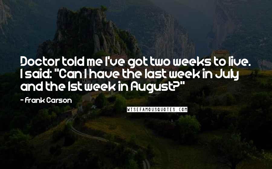 Frank Carson Quotes: Doctor told me I've got two weeks to live. I said: "Can I have the last week in July and the 1st week in August?"