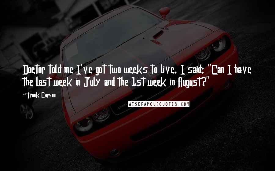 Frank Carson Quotes: Doctor told me I've got two weeks to live. I said: "Can I have the last week in July and the 1st week in August?"