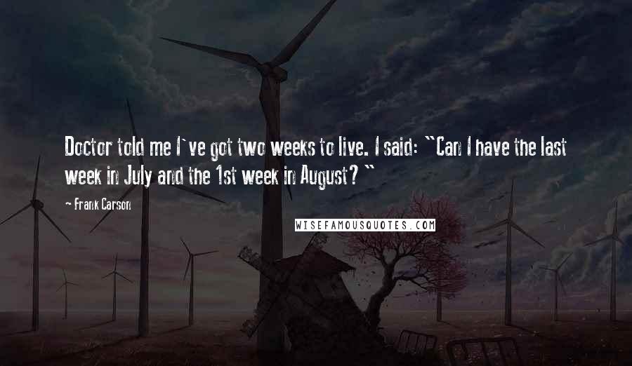 Frank Carson Quotes: Doctor told me I've got two weeks to live. I said: "Can I have the last week in July and the 1st week in August?"