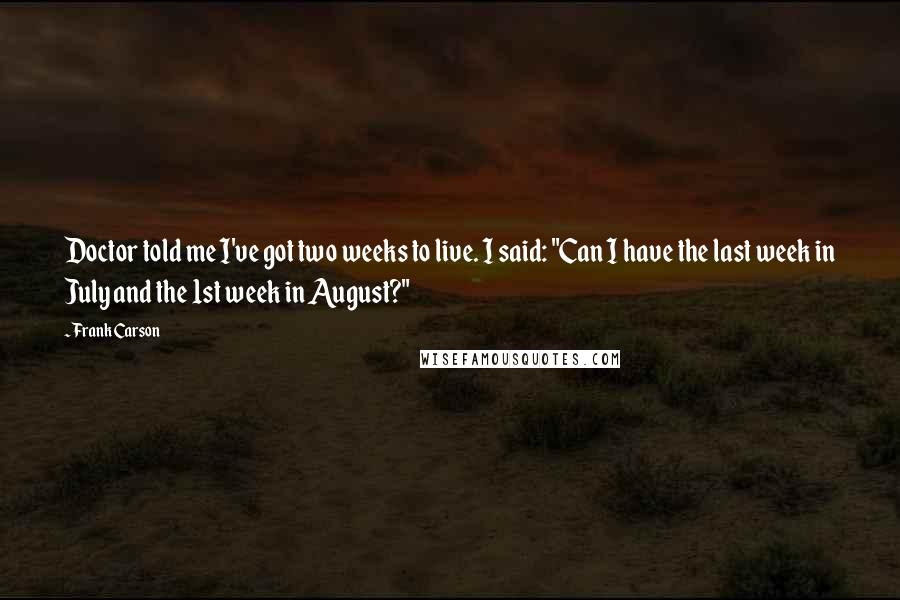 Frank Carson Quotes: Doctor told me I've got two weeks to live. I said: "Can I have the last week in July and the 1st week in August?"